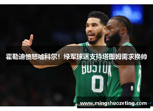 霍勒迪愤怒嘘科尔！绿军球迷支持塔图姆需求换帅